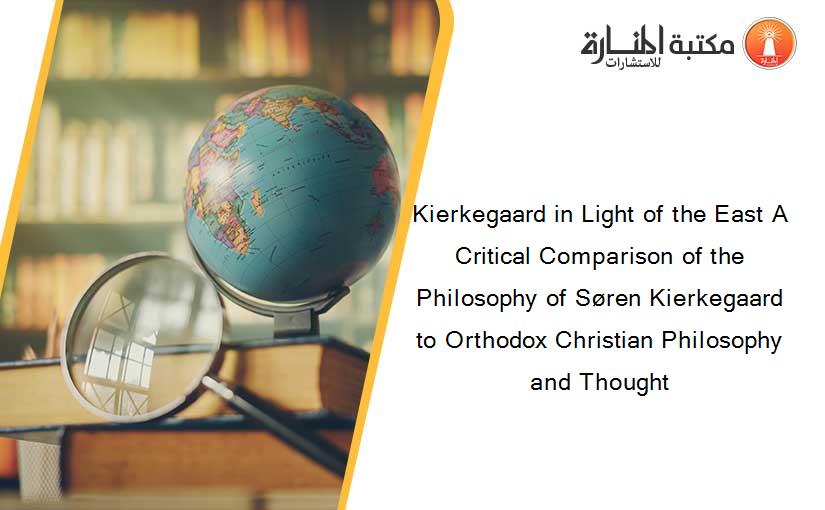 Kierkegaard in Light of the East A Critical Comparison of the Philosophy of Søren Kierkegaard to Orthodox Christian Philosophy and Thought