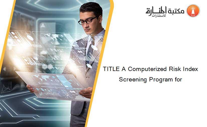 TITLE A Computerized Risk Index Screening Program for