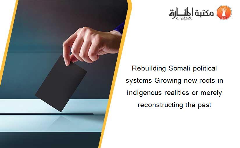 Rebuilding Somali political systems Growing new roots in indigenous realities or merely reconstructing the past