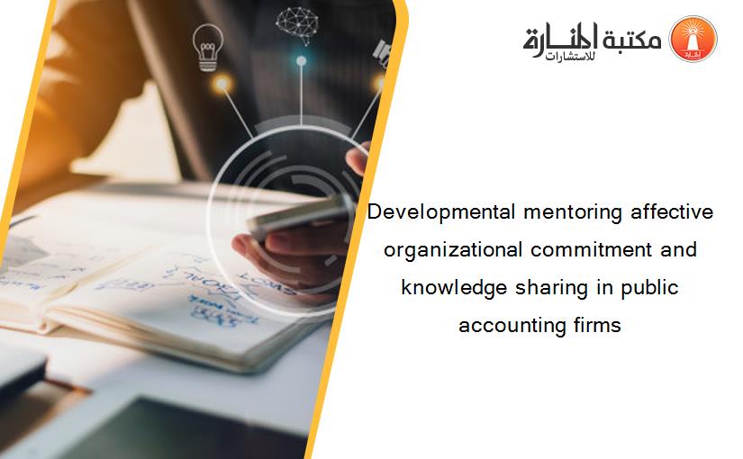 Developmental mentoring affective organizational commitment and knowledge sharing in public accounting firms