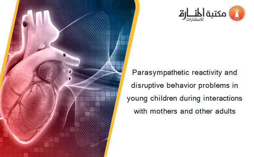 Parasympathetic reactivity and disruptive behavior problems in young children during interactions with mothers and other adults