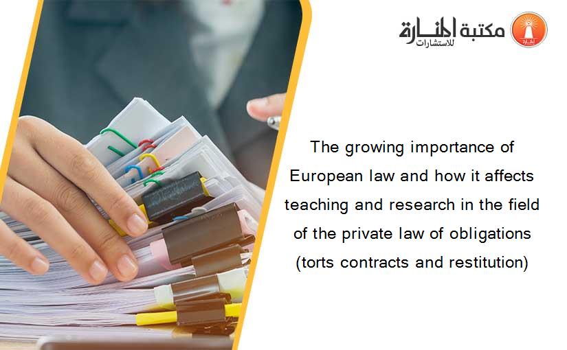 The growing importance of European law and how it affects teaching and research in the field of the private law of obligations (torts contracts and restitution)