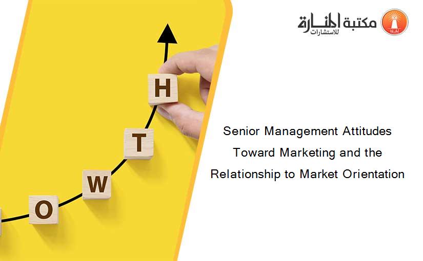 Senior Management Attitudes Toward Marketing and the Relationship to Market Orientation