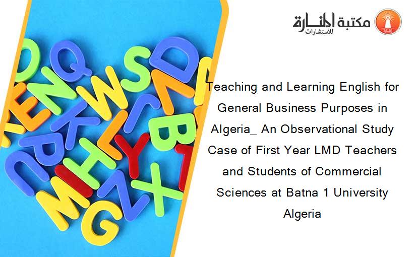 Teaching and Learning English for General Business Purposes in Algeria_ An Observational Study Case of First Year LMD Teachers and Students of Commercial Sciences at Batna 1 University  Algeria