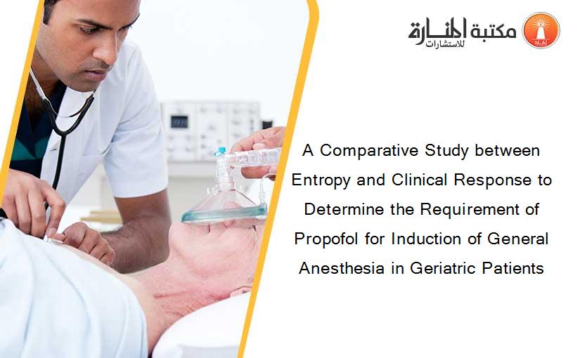 A Comparative Study between Entropy and Clinical Response to Determine the Requirement of Propofol for Induction of General Anesthesia in Geriatric Patients