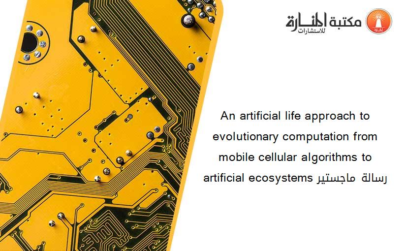 An artificial life approach to evolutionary computation from mobile cellular algorithms to artificial ecosystems رسالة ماجستير