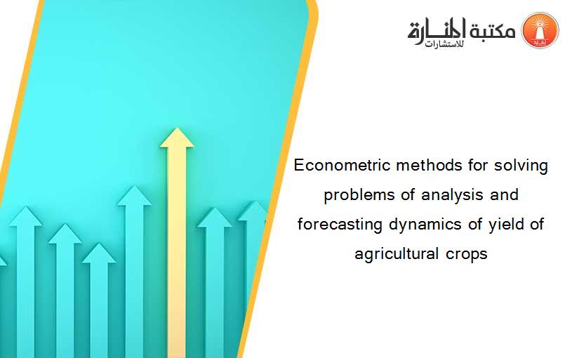 Econometric methods for solving problems of analysis and forecasting dynamics of yield of agricultural crops