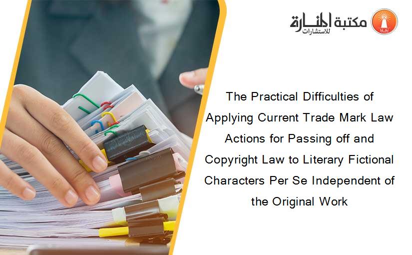 The Practical Difficulties of Applying Current Trade Mark Law Actions for Passing off and Copyright Law to Literary Fictional Characters Per Se Independent of the Original Work