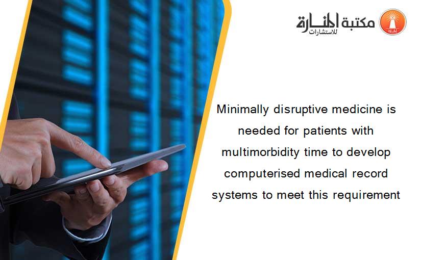 Minimally disruptive medicine is needed for patients with multimorbidity time to develop computerised medical record systems to meet this requirement