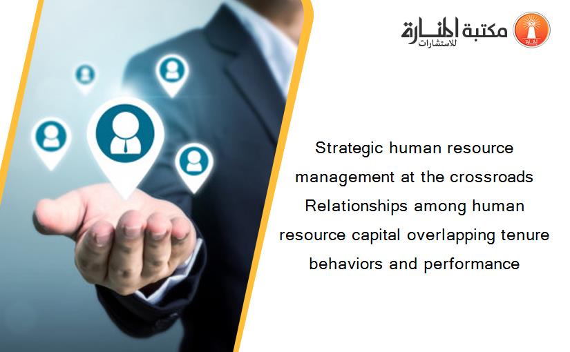 Strategic human resource management at the crossroads Relationships among human resource capital overlapping tenure behaviors and performance