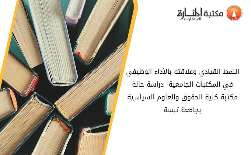 النمط القيادي وعلاقته بالأداء الوظيفي في المكتبات الجامعية_  دراسة حالة مكتبة كلية الحقوق والعلوم السياسية بجامعة تبسة.