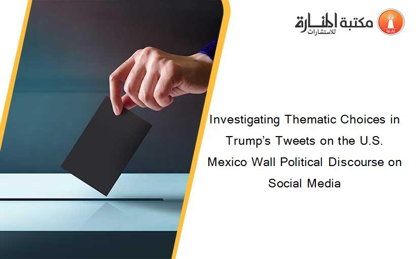 Investigating Thematic Choices in Trump’s Tweets on the U.S. Mexico Wall Political Discourse on Social Media