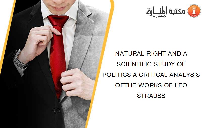 NATURAL RIGHT AND A SCIENTIFIC STUDY OF POLITICS A CRITICAL ANALYSIS OFTHE WORKS OF LEO STRAUSS