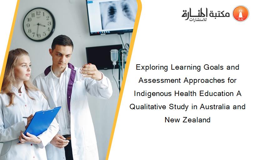 Exploring Learning Goals and Assessment Approaches for Indigenous Health Education A Qualitative Study in Australia and New Zealand