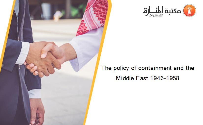 The policy of containment and the Middle East 1946-1958