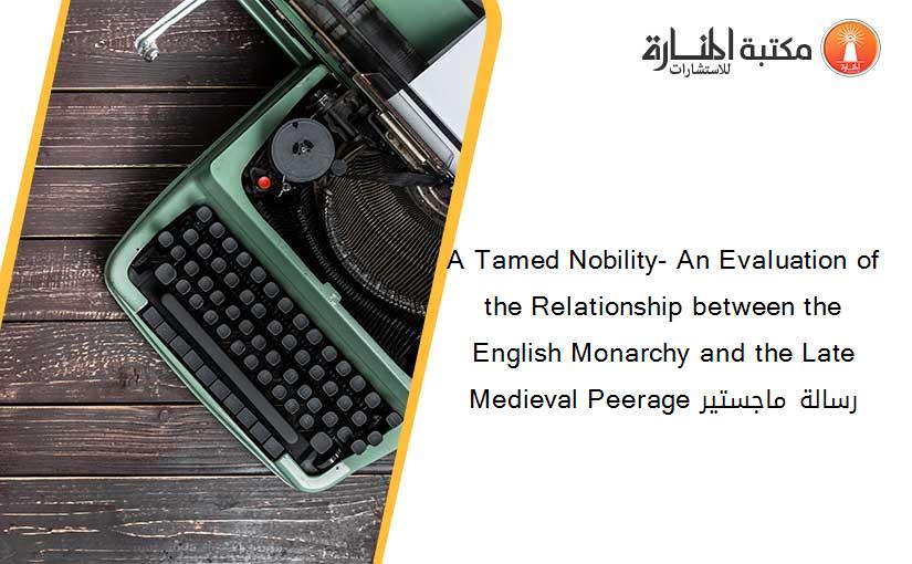 A Tamed Nobility- An Evaluation of the Relationship between the English Monarchy and the Late Medieval Peerage رسالة ماجستير