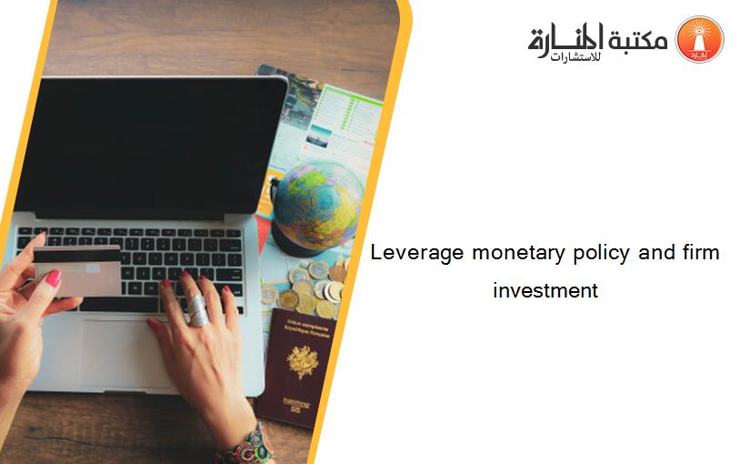 Leverage monetary policy and firm investment