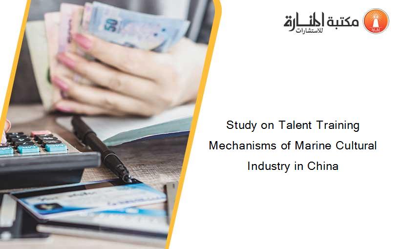 Study on Talent Training Mechanisms of Marine Cultural Industry in China