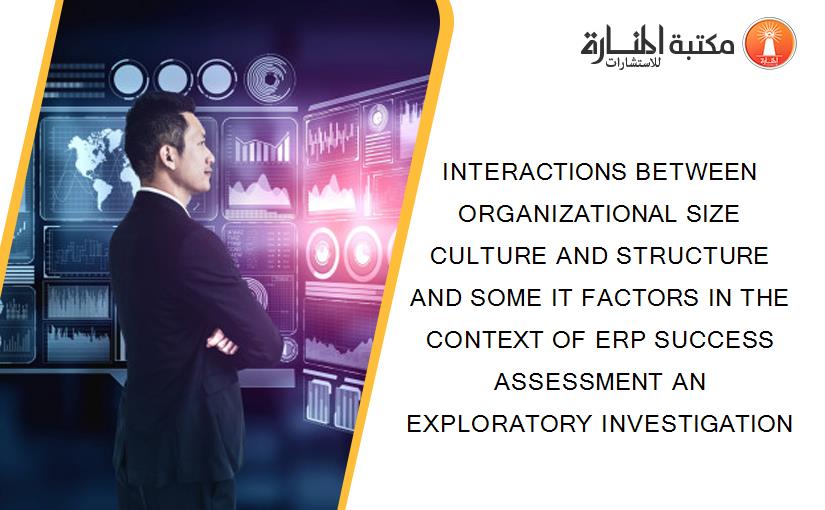 INTERACTIONS BETWEEN ORGANIZATIONAL SIZE CULTURE AND STRUCTURE AND SOME IT FACTORS IN THE CONTEXT OF ERP SUCCESS ASSESSMENT AN EXPLORATORY INVESTIGATION