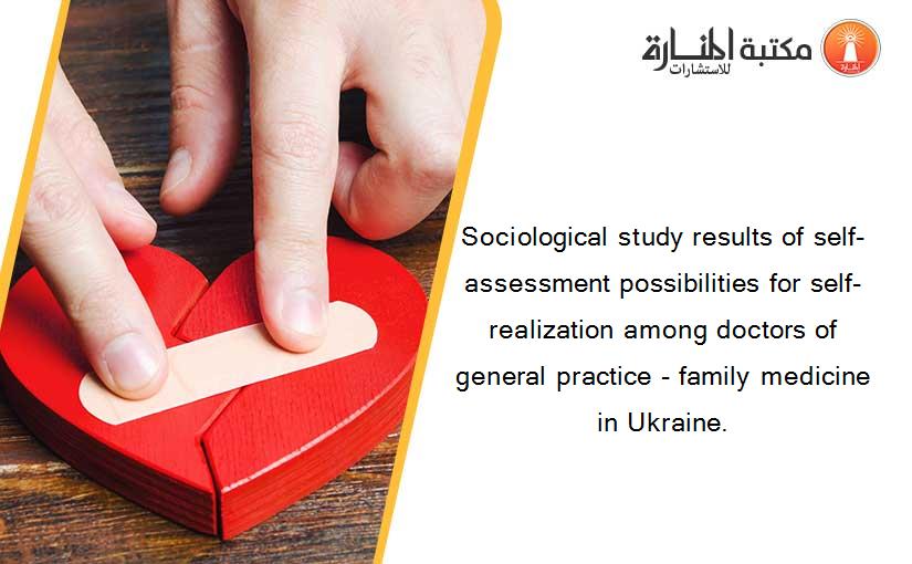 Sociological study results of self-assessment possibilities for self-realization among doctors of general practice - family medicine in Ukraine.