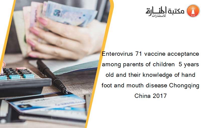 Enterovirus 71 vaccine acceptance among parents of children  5 years old and their knowledge of hand foot and mouth disease Chongqing China 2017
