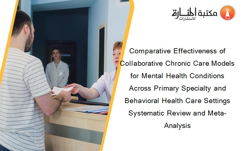 Comparative Effectiveness of Collaborative Chronic Care Models for Mental Health Conditions Across Primary Specialty and Behavioral Health Care Settings Systematic Review and Meta-Analysis