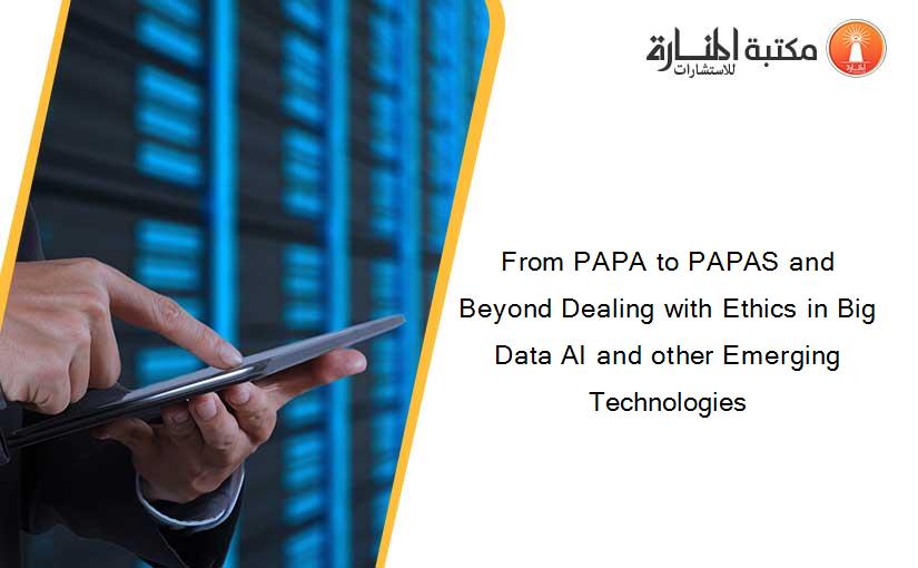 From PAPA to PAPAS and Beyond Dealing with Ethics in Big Data AI and other Emerging Technologies