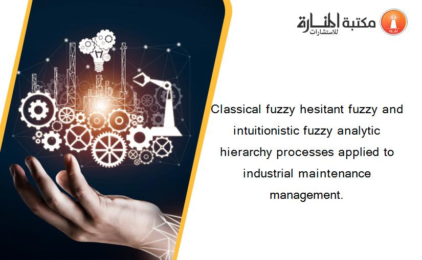 Classical fuzzy hesitant fuzzy and intuitionistic fuzzy analytic hierarchy processes applied to industrial maintenance management.