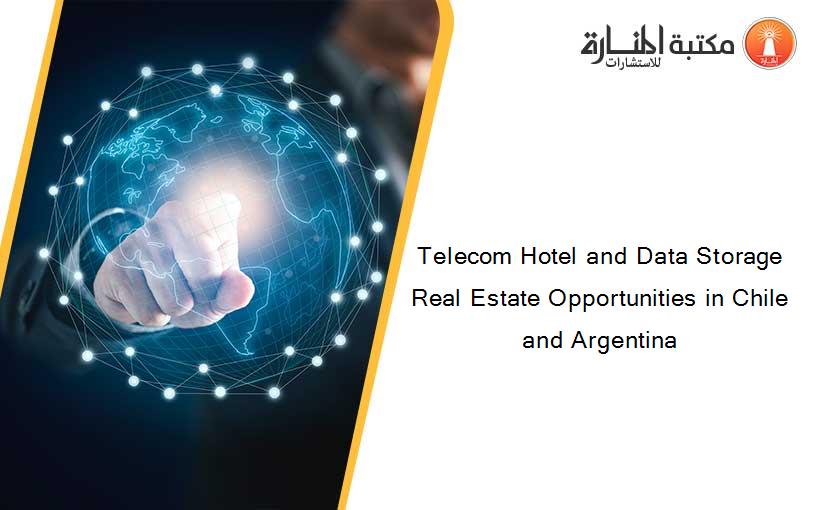Telecom Hotel and Data Storage Real Estate Opportunities in Chile and Argentina