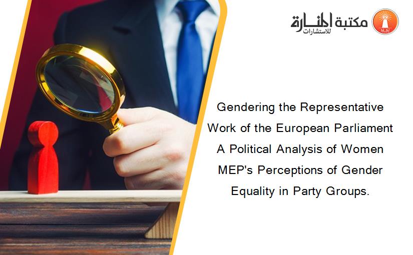 Gendering the Representative Work of the European Parliament A Political Analysis of Women MEP's Perceptions of Gender Equality in Party Groups.