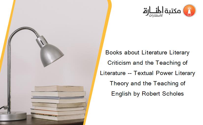 Books about Literature Literary Criticism and the Teaching of Literature -- Textual Power Literary Theory and the Teaching of English by Robert Scholes