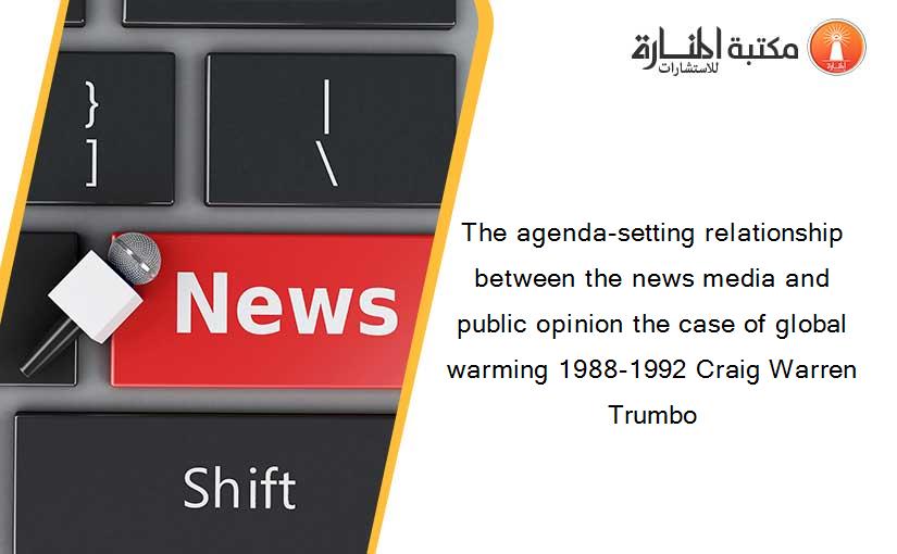 The agenda-setting relationship between the news media and public opinion the case of global warming 1988-1992 Craig Warren Trumbo