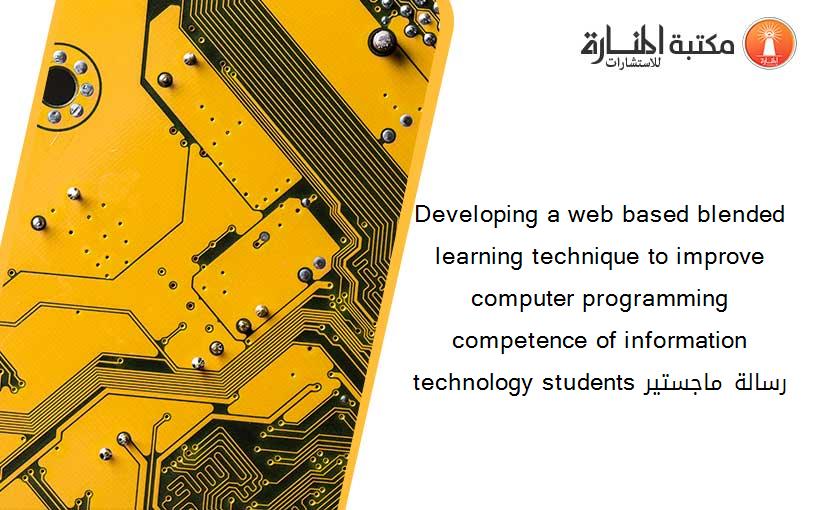 Developing a web based blended learning technique to improve computer programming competence of information technology students رسالة ماجستير