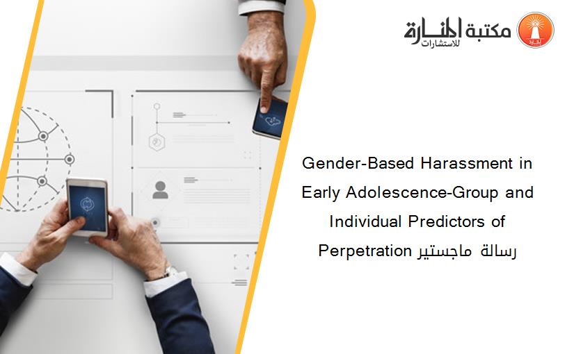 Gender-Based Harassment in Early Adolescence-Group and Individual Predictors of Perpetration رسالة ماجستير