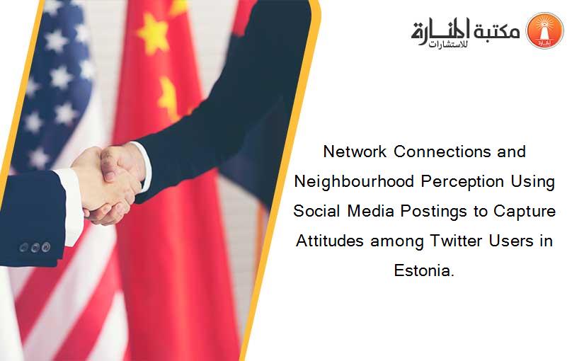 Network Connections and Neighbourhood Perception Using Social Media Postings to Capture Attitudes among Twitter Users in Estonia.