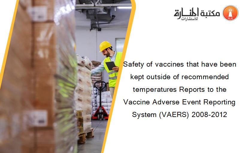 Safety of vaccines that have been kept outside of recommended temperatures Reports to the Vaccine Adverse Event Reporting System (VAERS) 2008-2012