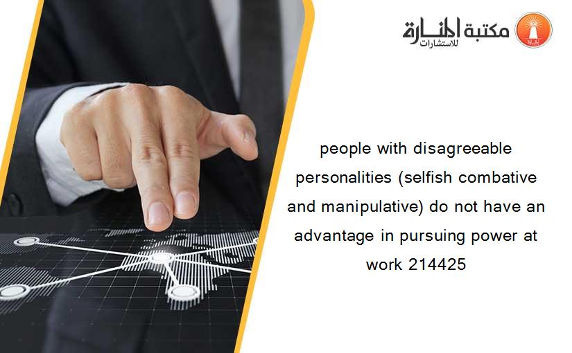 people with disagreeable personalities (selfish combative and manipulative) do not have an advantage in pursuing power at work 214425