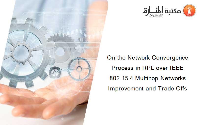 On the Network Convergence Process in RPL over IEEE 802.15.4 Multihop Networks Improvement and Trade-Offs