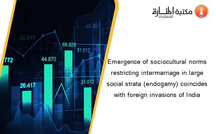 Emergence of sociocultural norms restricting intermarriage in large social strata (endogamy) coincides with foreign invasions of India