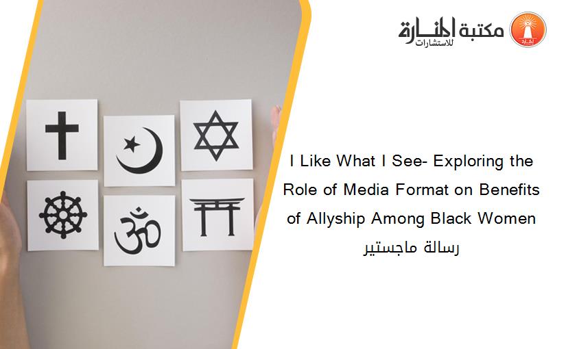 I Like What I See- Exploring the Role of Media Format on Benefits of Allyship Among Black Women رسالة ماجستير