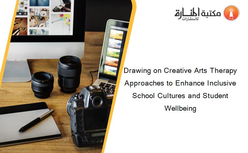 Drawing on Creative Arts Therapy Approaches to Enhance Inclusive School Cultures and Student Wellbeing