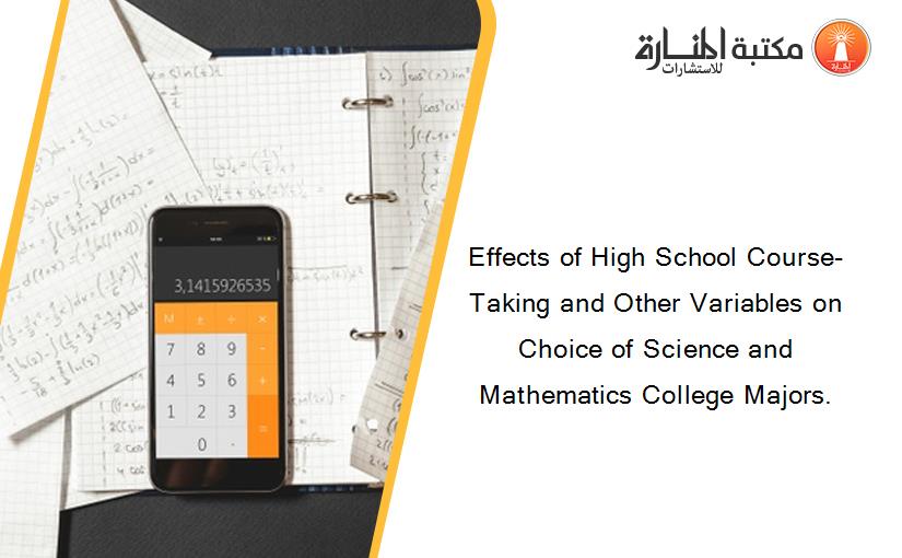 Effects of High School Course-Taking and Other Variables on Choice of Science and Mathematics College Majors.