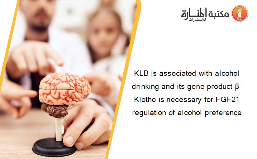 KLB is associated with alcohol drinking and its gene product β-Klotho is necessary for FGF21 regulation of alcohol preference