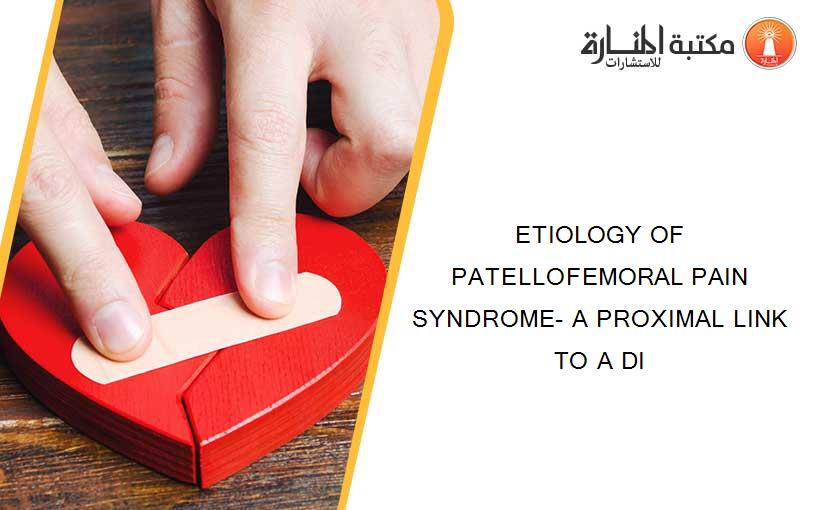 ETIOLOGY OF PATELLOFEMORAL PAIN SYNDROME- A PROXIMAL LINK TO A DI