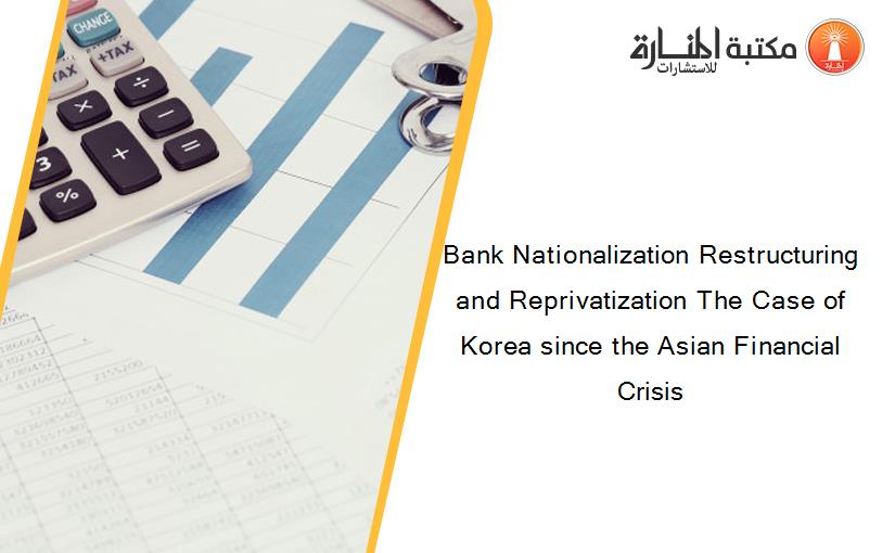 Bank Nationalization Restructuring and Reprivatization The Case of Korea since the Asian Financial Crisis