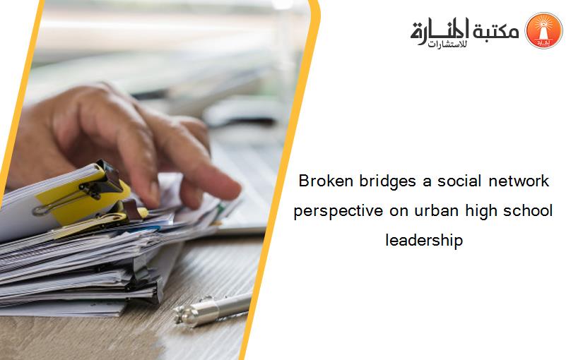 Broken bridges a social network perspective on urban high school leadership