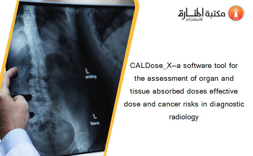 CALDose_X—a software tool for the assessment of organ and tissue absorbed doses effective dose and cancer risks in diagnostic radiology‏