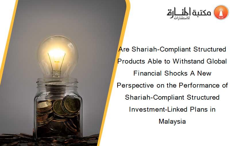 Are Shariah-Compliant Structured Products Able to Withstand Global Financial Shocks A New Perspective on the Performance of Shariah-Compliant Structured Investment-Linked Plans in Malaysia