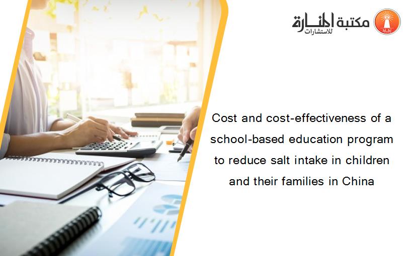 Cost and cost-effectiveness of a school-based education program to reduce salt intake in children and their families in China