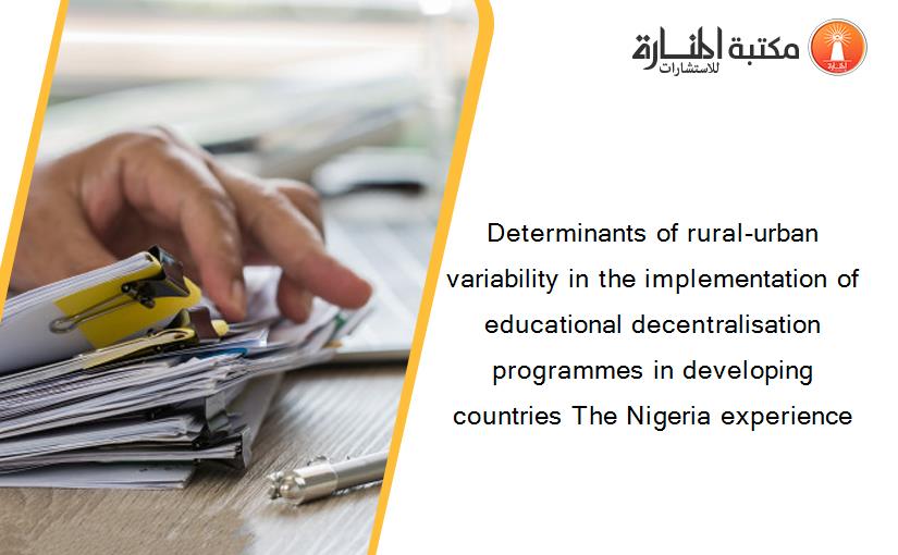 Determinants of rural-urban variability in the implementation of educational decentralisation programmes in developing countries The Nigeria experience